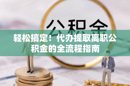 壤塘轻松搞定！代办提取离职公积金的全流程指南
