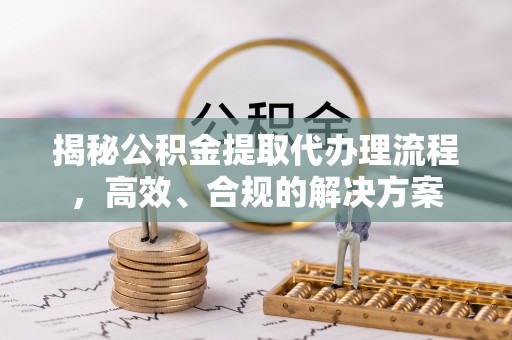 壤塘揭秘公积金提取代办理流程，高效、合规的解决方案