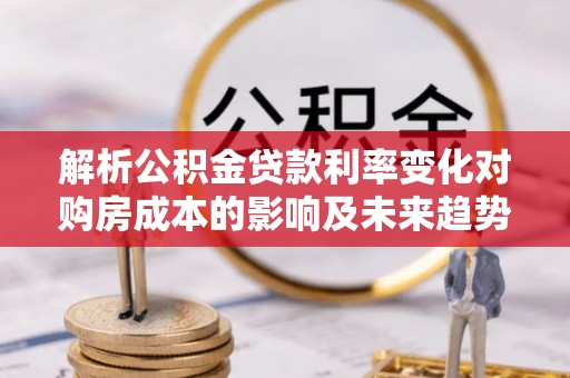 壤塘解析公积金贷款利率变化对购房成本的影响及未来趋势