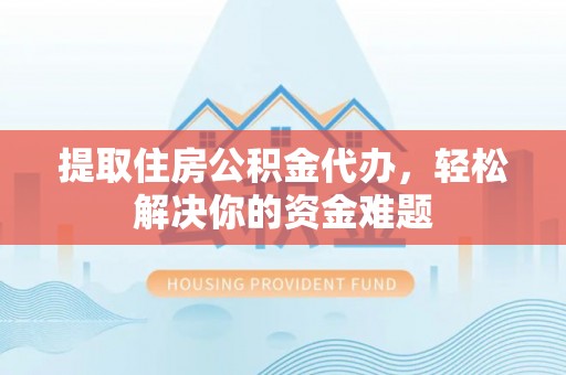 壤塘提取住房公积金代办，轻松解决你的资金难题