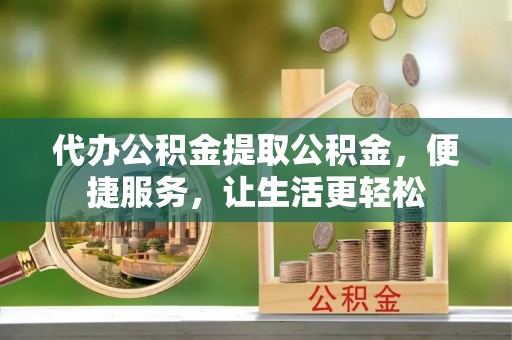 壤塘代办公积金提取公积金，便捷服务，让生活更轻松