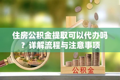 壤塘住房公积金提取可以代办吗？详解流程与注意事项