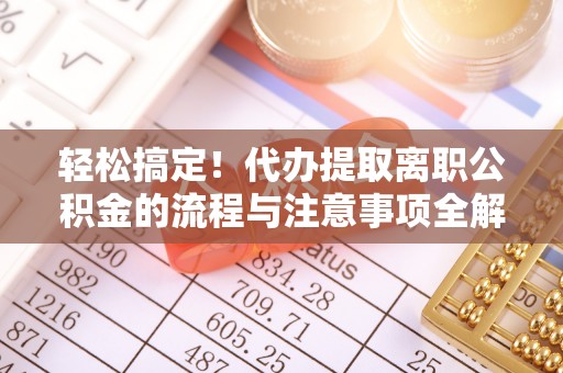 壤塘轻松搞定！代办提取离职公积金的流程与注意事项全解析