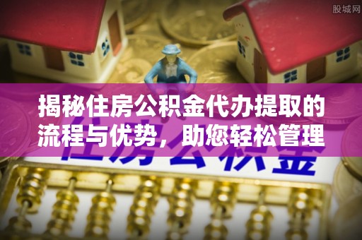 壤塘揭秘住房公积金代办提取的流程与优势，助您轻松管理资金