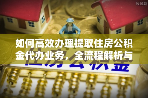 壤塘如何高效办理提取住房公积金代办业务，全流程解析与实用建议