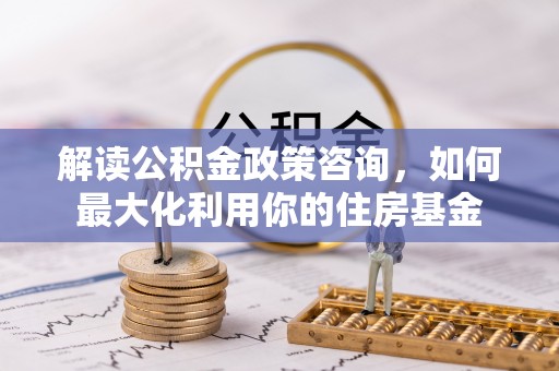 壤塘解读公积金政策咨询，如何最大化利用你的住房基金