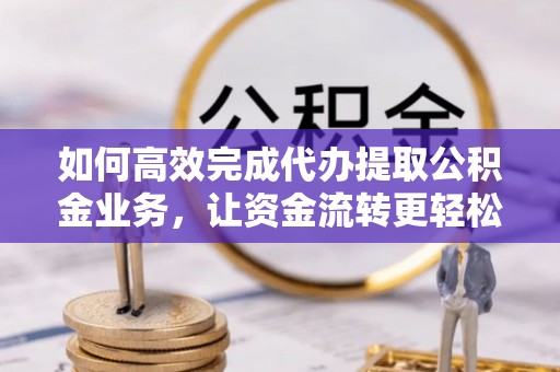 壤塘如何高效完成代办提取公积金业务，让资金流转更轻松