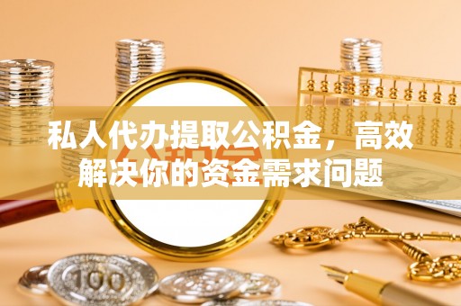 壤塘私人代办提取公积金，高效解决你的资金需求问题