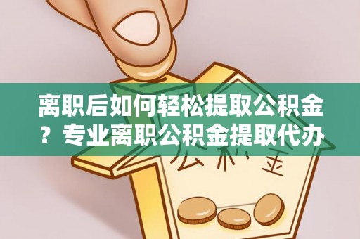 壤塘离职后如何轻松提取公积金？专业离职公积金提取代办服务指南