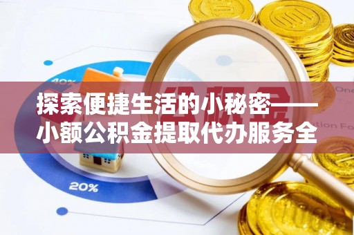 壤塘探索便捷生活的小秘密——小额公积金提取代办服务全解析