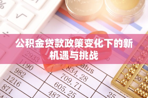 壤塘公积金贷款政策变化下的新机遇与挑战