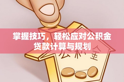 壤塘掌握技巧，轻松应对公积金贷款计算与规划