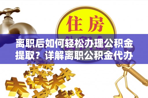 壤塘离职后如何轻松办理公积金提取？详解离职公积金代办提取流程