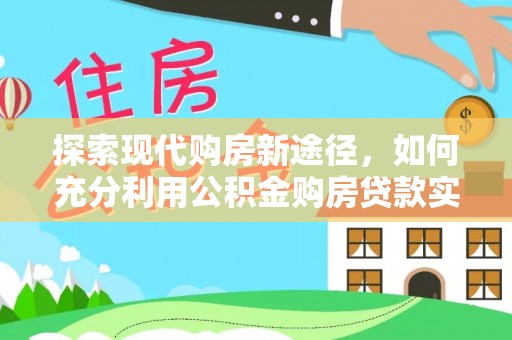 壤塘探索现代购房新途径，如何充分利用公积金购房贷款实现置业梦想