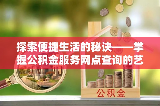 壤塘探索便捷生活的秘诀——掌握公积金服务网点查询的艺术