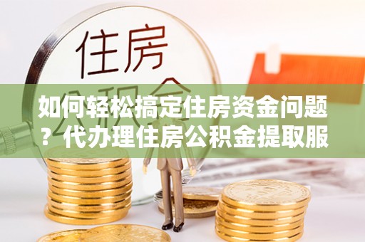 壤塘如何轻松搞定住房资金问题？代办理住房公积金提取服务全解析