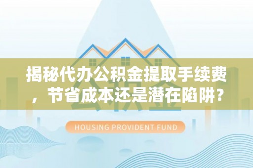 壤塘揭秘代办公积金提取手续费，节省成本还是潜在陷阱？