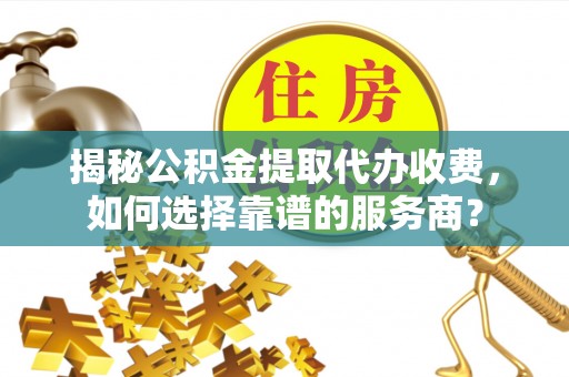 壤塘揭秘公积金提取代办收费，如何选择靠谱的服务商？