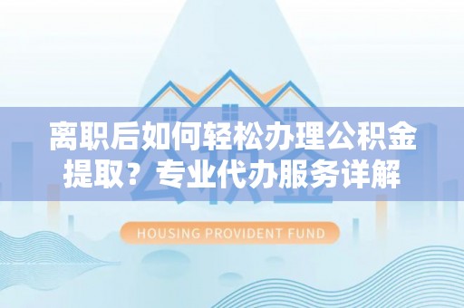 壤塘离职后如何轻松办理公积金提取？专业代办服务详解