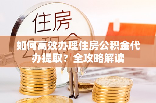 壤塘如何高效办理住房公积金代办提取？全攻略解读