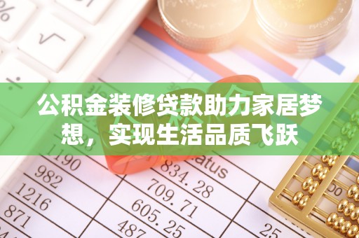 壤塘公积金装修贷款助力家居梦想，实现生活品质飞跃