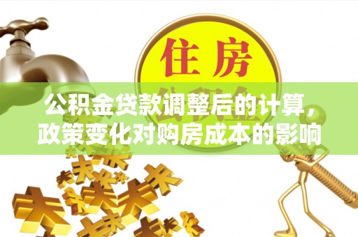 壤塘公积金贷款调整后的计算，政策变化对购房成本的影响与应对策略