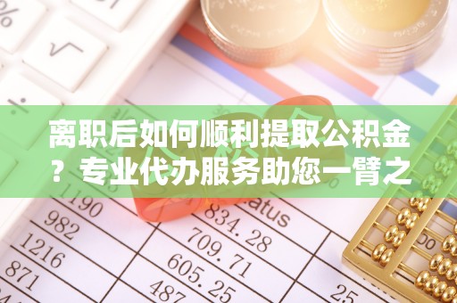 壤塘离职后如何顺利提取公积金？专业代办服务助您一臂之力