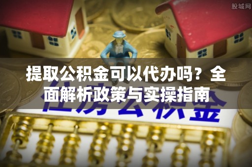 壤塘提取公积金可以代办吗？全面解析政策与实操指南