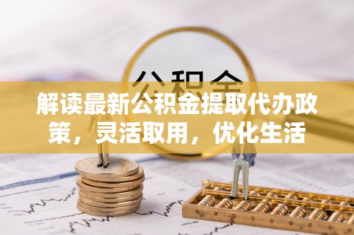 壤塘解读最新公积金提取代办政策，灵活取用，优化生活