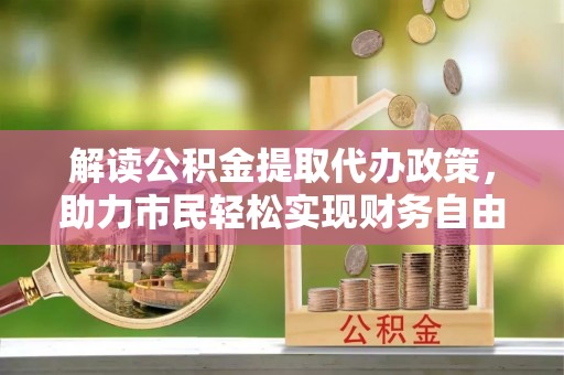壤塘解读公积金提取代办政策，助力市民轻松实现财务自由