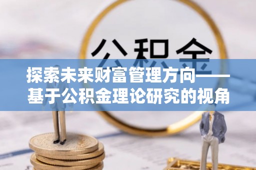 壤塘探索未来财富管理方向——基于公积金理论研究的视角