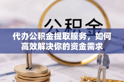 壤塘代办公积金提取服务，如何高效解决你的资金需求