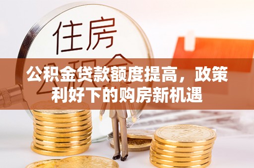 壤塘公积金贷款额度提高，政策利好下的购房新机遇