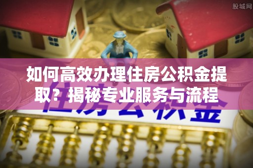 壤塘如何高效办理住房公积金提取？揭秘专业服务与流程