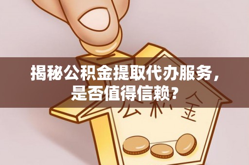 壤塘揭秘公积金提取代办服务，是否值得信赖？