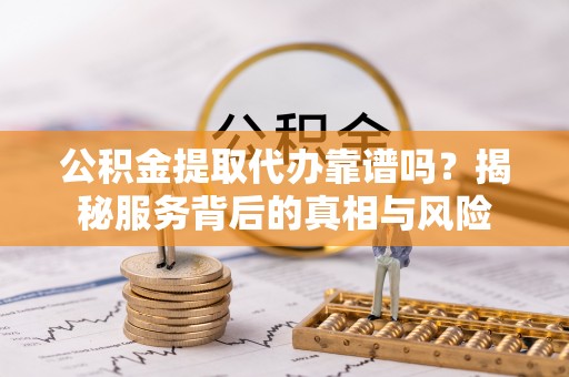 壤塘公积金提取代办靠谱吗？揭秘服务背后的真相与风险