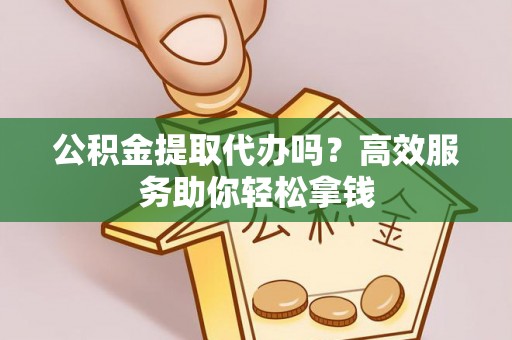 壤塘公积金提取代办吗？高效服务助你轻松拿钱
