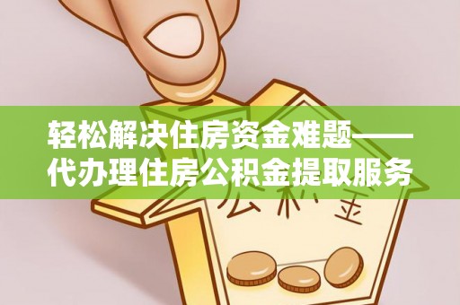 壤塘轻松解决住房资金难题——代办理住房公积金提取服务详解