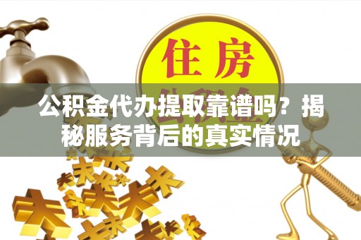 壤塘公积金代办提取靠谱吗？揭秘服务背后的真实情况
