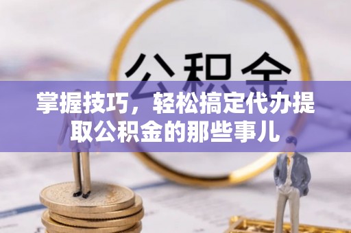 壤塘掌握技巧，轻松搞定代办提取公积金的那些事儿