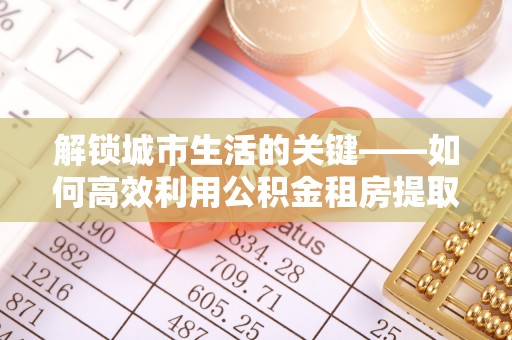 壤塘解锁城市生活的关键——如何高效利用公积金租房提取实现居住自由