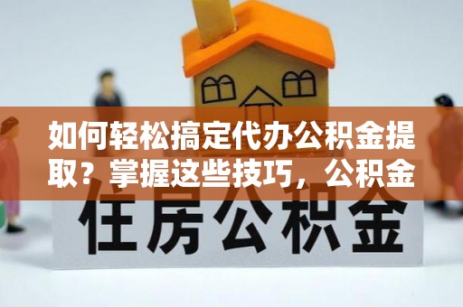 壤塘如何轻松搞定代办公积金提取？掌握这些技巧，公积金到手不是梦！