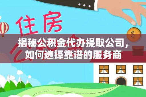 壤塘揭秘公积金代办提取公司，如何选择靠谱的服务商