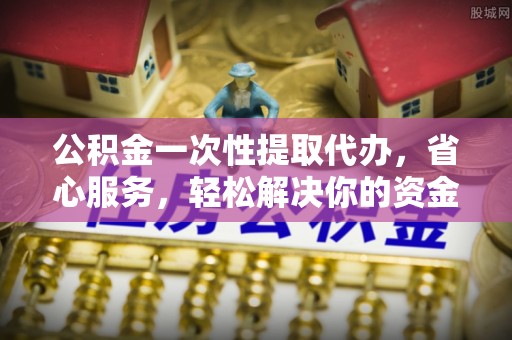 壤塘公积金一次性提取代办，省心服务，轻松解决你的资金需求