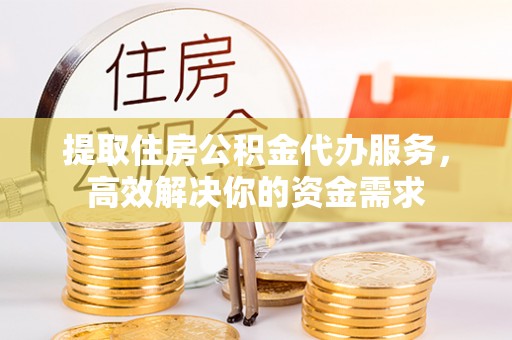 壤塘提取住房公积金代办服务，高效解决你的资金需求