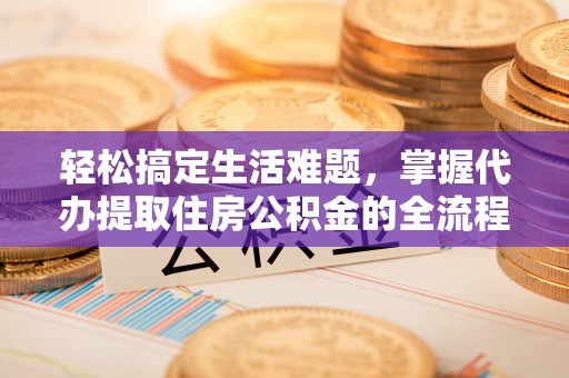 壤塘轻松搞定生活难题，掌握代办提取住房公积金的全流程