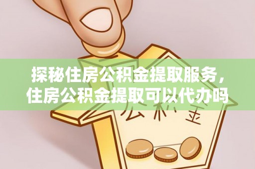 壤塘探秘住房公积金提取服务，住房公积金提取可以代办吗的全方位解析