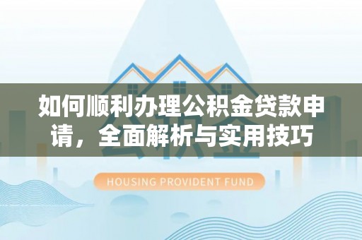 壤塘如何顺利办理公积金贷款申请，全面解析与实用技巧