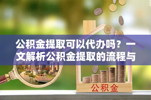 壤塘公积金提取可以代办吗？一文解析公积金提取的流程与注意事项