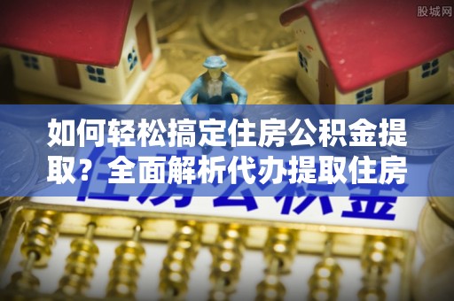 壤塘如何轻松搞定住房公积金提取？全面解析代办提取住房公积金流程